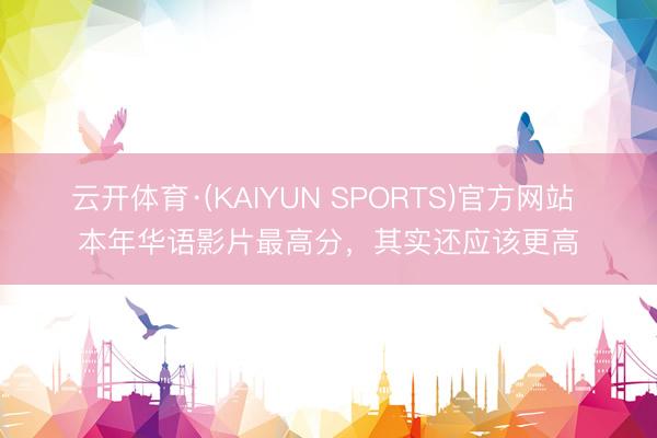 云开体育·(KAIYUN SPORTS)官方网站 本年华语影片最高分，其实还应该更高