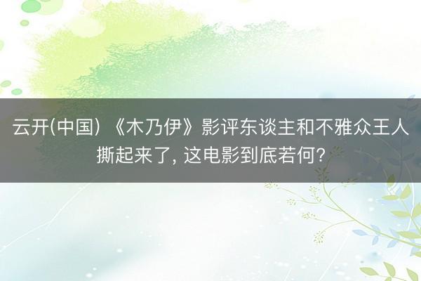 云开(中国) 《木乃伊》影评东谈主和不雅众王人撕起来了， 这电影到底若何?