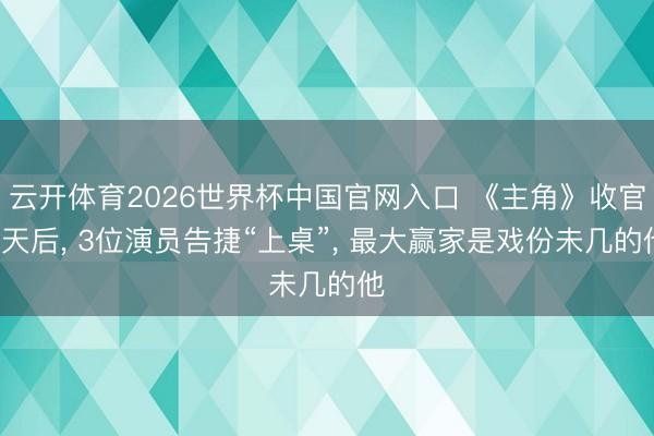 云开体育2026世界杯中国官网入口 《主角》收官3天后， 3位演员告捷“上桌”， 最大赢家是戏份未几的他