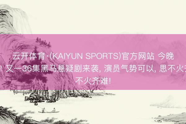 云开体育·(KAIYUN SPORTS)官方网站 今晚开播! 又一36集黑马悬疑剧来袭， 演员气势可以， 思不火齐难!