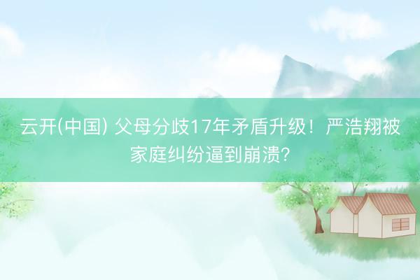云开(中国) 父母分歧17年矛盾升级！严浩翔被家庭纠纷逼到崩溃？