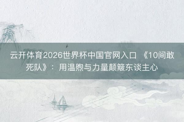 云开体育2026世界杯中国官网入口 《10间敢死队》:用温煦与力量颠簸东谈主心