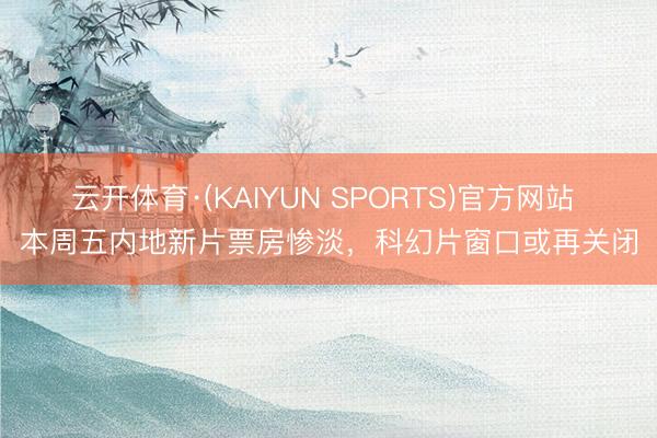 云开体育·(KAIYUN SPORTS)官方网站 本周五内地新片票房惨淡，科幻片窗口或再关闭