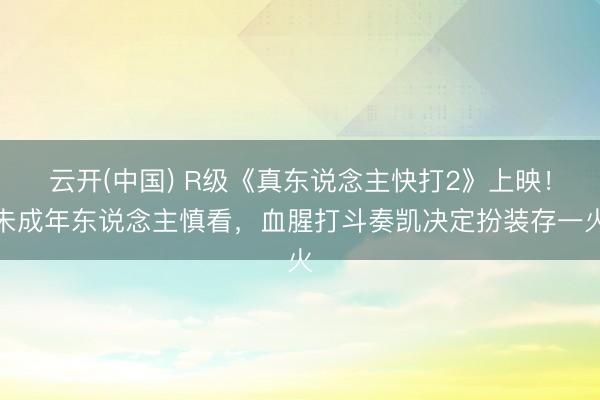 云开(中国) R级《真东说念主快打2》上映！未成年东说念主慎看，血腥打斗奏凯决定扮装存一火