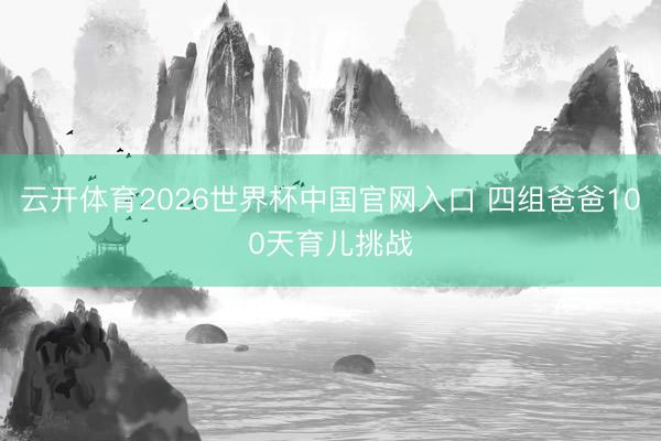 云开体育2026世界杯中国官网入口 四组爸爸100天育儿挑战