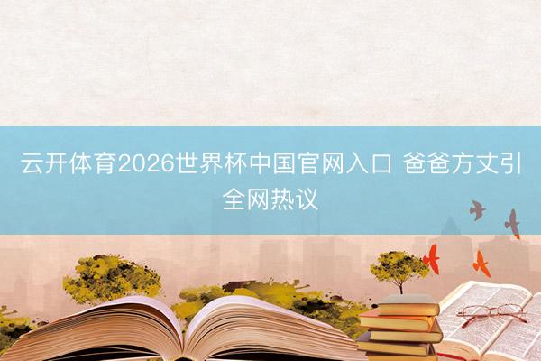 云开体育2026世界杯中国官网入口 爸爸方丈引全网热议