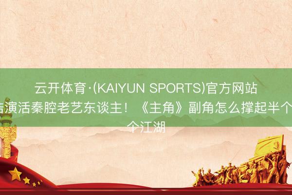 云开体育·(KAIYUN SPORTS)官方网站 孙浩演活秦腔老艺东谈主！《主角》副角怎么撑起半个江湖