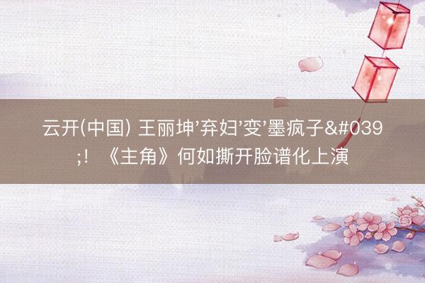 云开(中国) 王丽坤'弃妇'变'墨疯子'！《主角》何如撕开脸谱化上演