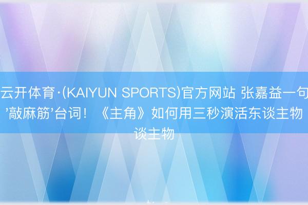 云开体育·(KAIYUN SPORTS)官方网站 张嘉益一句'敲麻筋'台词！《主角》如何用三秒演活东谈主物