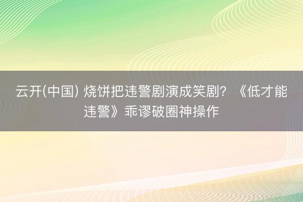 云开(中国) 烧饼把违警剧演成笑剧？《低才能违警》乖谬破圈神操作