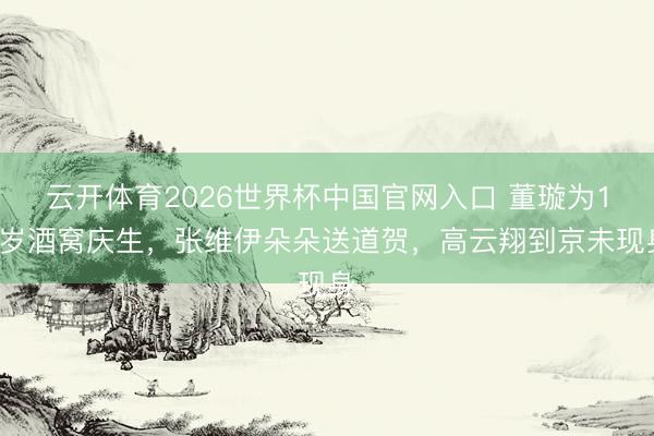 云开体育2026世界杯中国官网入口 董璇为10岁酒窝庆生,张维伊朵朵送道贺,高云翔到京未现身