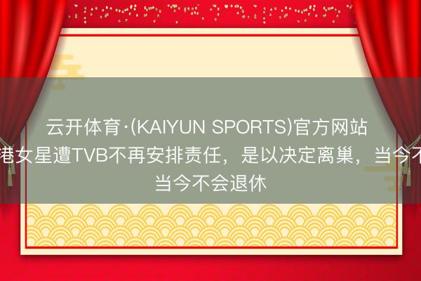 云开体育·(KAIYUN SPORTS)官方网站 91岁香港女星遭TVB不再安排责任，是以决定离巢，当今不会退休