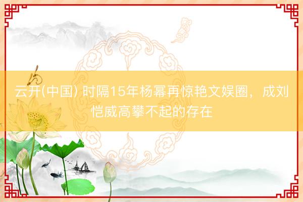 云开(中国) 时隔15年杨幂再惊艳文娱圈，成刘恺威高攀不起的存在