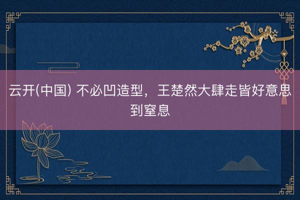 云开(中国) 不必凹造型，王楚然大肆走皆好意思到窒息