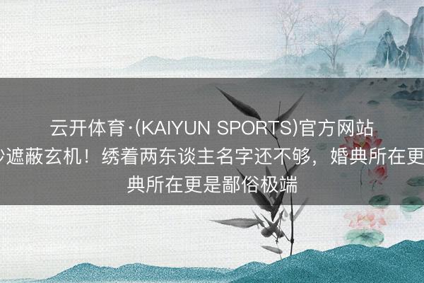 云开体育·(KAIYUN SPORTS)官方网站 奚梦瑶头纱遮蔽玄机！绣着两东谈主名字还不够，婚典所在更是鄙俗极端
