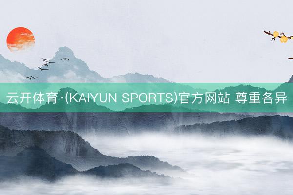 云开体育·(KAIYUN SPORTS)官方网站 尊重各异