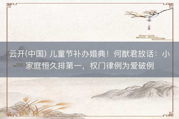 云开(中国) 儿童节补办婚典！何猷君放话：小家庭恒久排第一，权门律例为爱破例