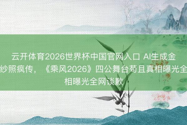 云开体育2026世界杯中国官网入口 AI生成金灿灿婚纱照疯传，《乘风2026》四公舞台苟且真相曝光全网谈歉