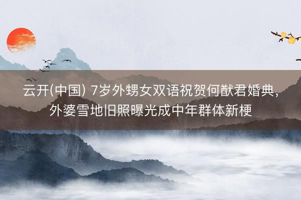 云开(中国) 7岁外甥女双语祝贺何猷君婚典，外婆雪地旧照曝光成中年群体新梗