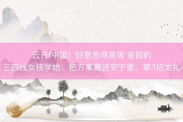 云开(中国) '好意思得高等'是假的?三四线女孩学她:把方案藏进安宁里,第3招太扎心