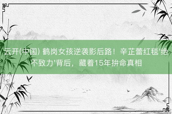 云开(中国) 鹤岗女孩逆袭影后路！辛芷蕾红毯'绝不致力'背后，藏着15年拚命真相