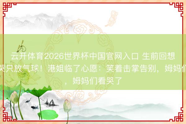 云开体育2026世界杯中国官网入口 生前回想念会不哭只放气球！港姐临了心愿：笑着击掌告别，姆妈们看哭了