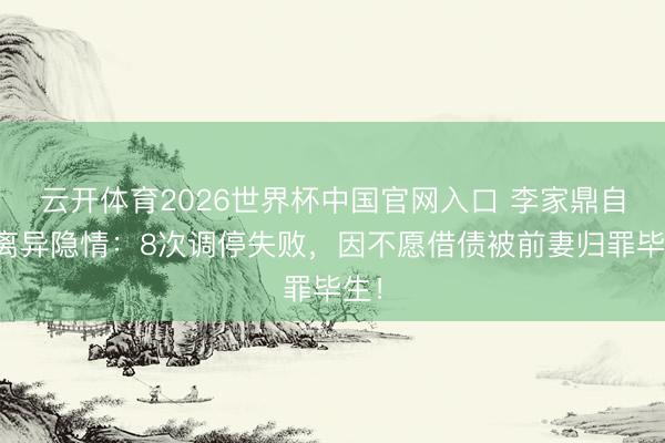 云开体育2026世界杯中国官网入口 李家鼎自曝离异隐情：8次调停失败，因不愿借债被前妻归罪毕生！