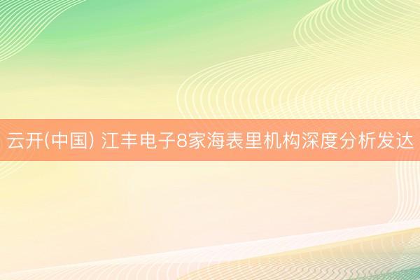 云开(中国) 江丰电子8家海表里机构深度分析发达