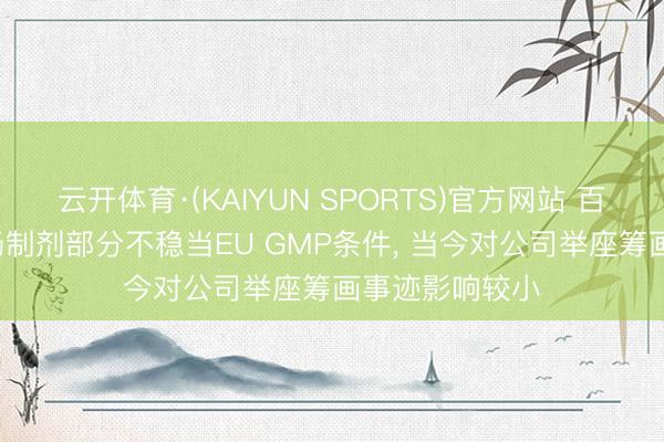 云开体育·(KAIYUN SPORTS)官方网站 百奥泰: 永和工场制剂部分不稳当EU GMP条件， 当今对公司举座筹画事迹影响较小