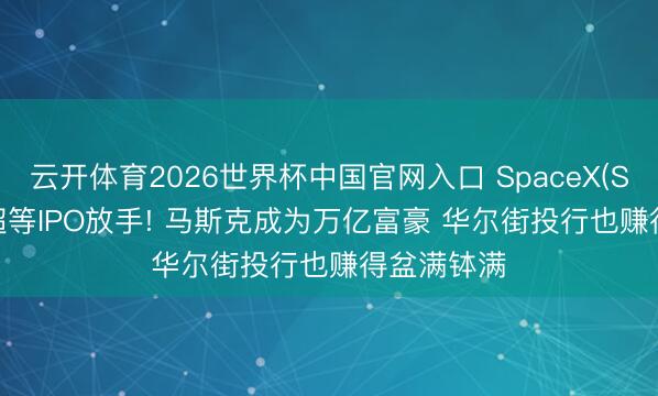 云开体育2026世界杯中国官网入口 SpaceX(SPCX.US)超等IPO放手! 马斯克成为万亿富豪 华尔街投行也赚得盆满钵满