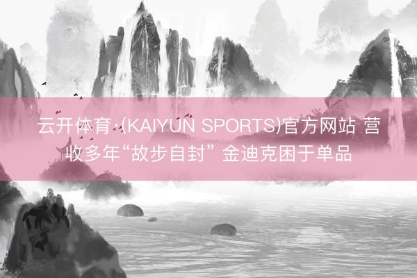 云开体育·(KAIYUN SPORTS)官方网站 营收多年“故步自封” 金迪克困于单品