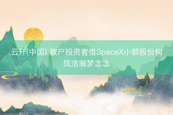 云开(中国) 散户投资者借SpaceX小额股份构筑浩瀚梦念念