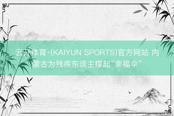 云开体育·(KAIYUN SPORTS)官方网站 内蒙古为残疾东谈主撑起“幸福伞”