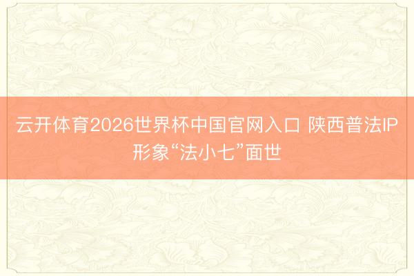 云开体育2026世界杯中国官网入口 陕西普法IP形象“法小七”面世