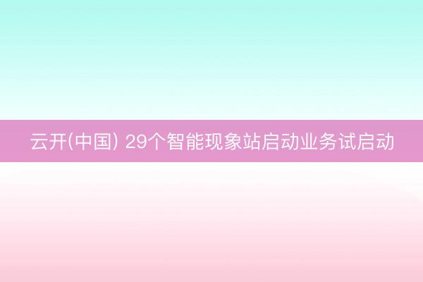 云开(中国) 29个智能现象站启动业务试启动