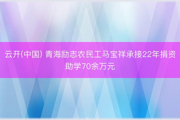 云开(中国) 青海励志农民工马宝祥承接22年捐资助学70余万元