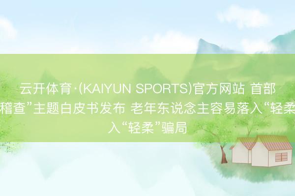 云开体育·(KAIYUN SPORTS)官方网站 首部“涉老稽查”主题白皮书发布 老年东说念主容易落入“轻柔”骗局