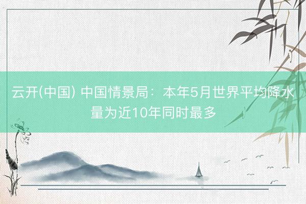 云开(中国) 中国情景局：本年5月世界平均降水量为近10年同时最多