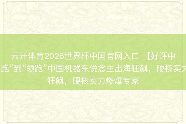 云开体育2026世界杯中国官网入口 【好评中国】从“跟跑”到“领跑”中国机器东说念主出海狂飙，硬核实力燃爆专家
