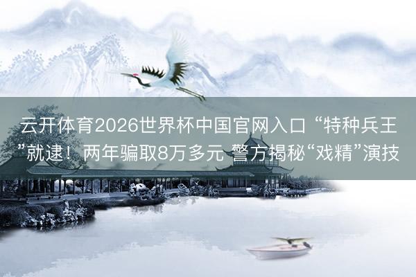 云开体育2026世界杯中国官网入口 “特种兵王”就逮！两年骗取8万多元 警方揭秘“戏精”演技
