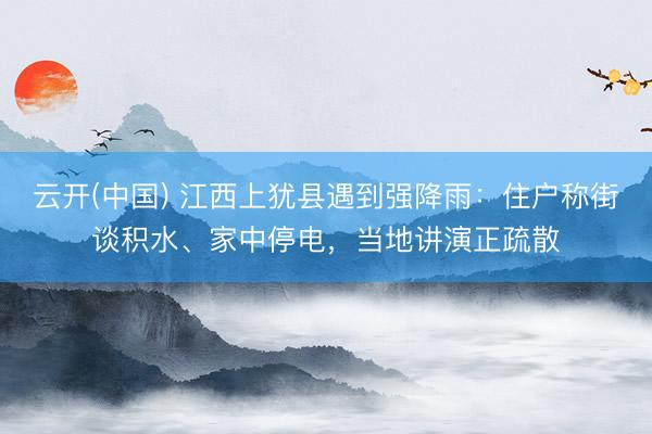 云开(中国) 江西上犹县遇到强降雨：住户称街谈积水、家中停电，当地讲演正疏散