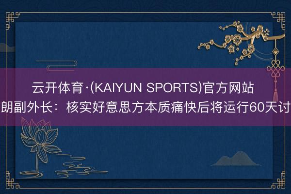 云开体育·(KAIYUN SPORTS)官方网站 伊朗副外长:核实好意思方本质痛快后将运行60天讨论