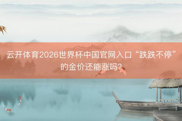云开体育2026世界杯中国官网入口 “跌跌不停”的金价还能涨吗?