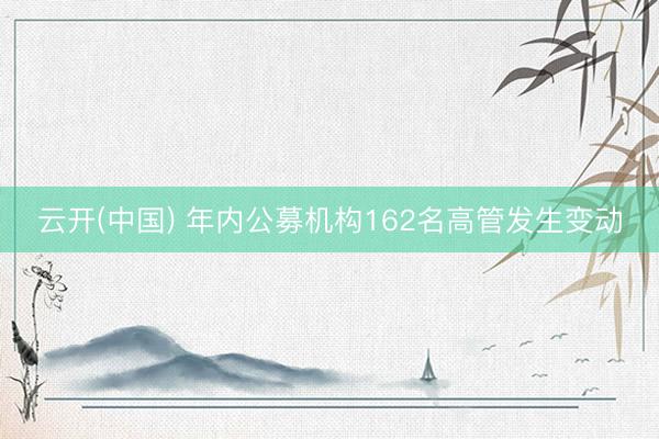 云开(中国) 年内公募机构162名高管发生变动