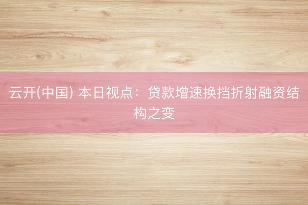 云开(中国) 本日视点:贷款增速换挡折射融资结构之变