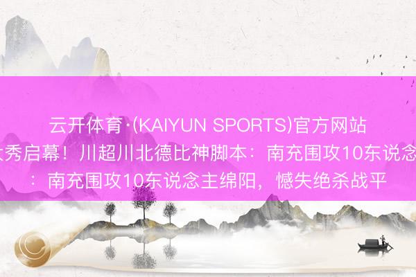 云开体育·(KAIYUN SPORTS)官方网站 千东说念主仪陇文旅大秀启幕！川超川北德比神脚本：南充围攻10东说念主绵阳，憾失绝杀战平