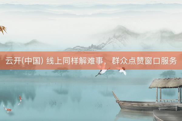 云开(中国) 线上同样解难事,群众点赞窗口服务