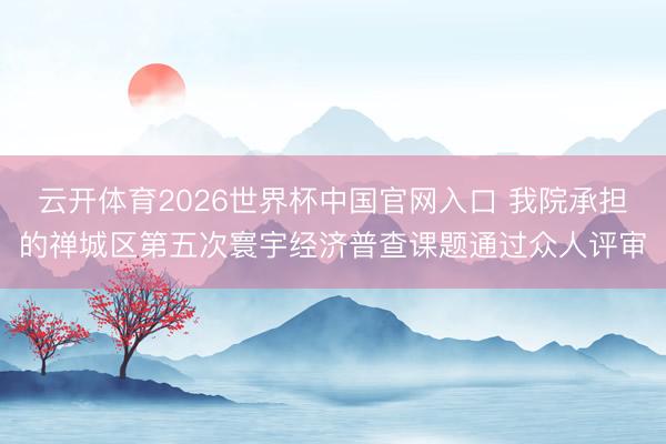 云开体育2026世界杯中国官网入口 我院承担的禅城区第五次寰宇经济普查课题通过众人评审