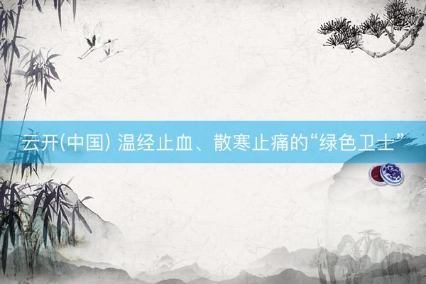 云开(中国) 温经止血、散寒止痛的“绿色卫士”