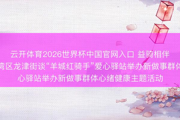 云开体育2026世界杯中国官网入口 益骑相伴,健康同业——荔湾区龙津街谈“羊城红骑手”爱心驿站举办新做事群体心绪健康主题活动